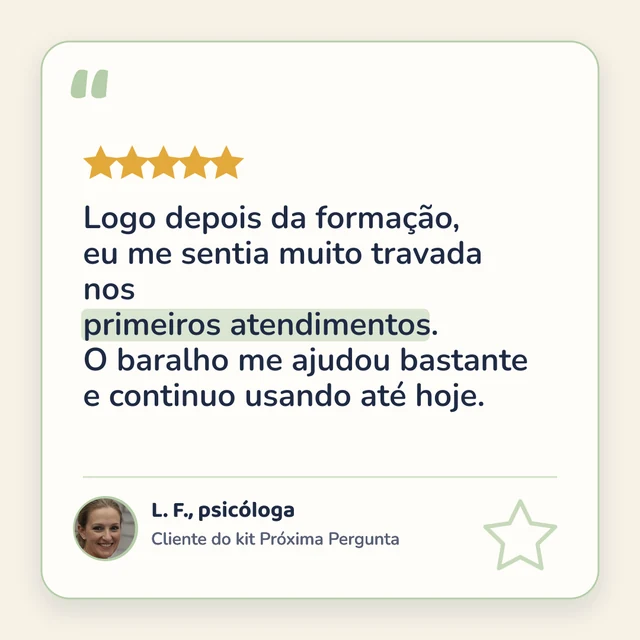 5 estrelas. “Logo depois da formação, eu me sentia muito travada nos primeiros atendimentos. O baralho me ajudou bastante e continuo usando até hoje.” — L. F., psicóloga, cliente do kit Próxima Pergunta.
